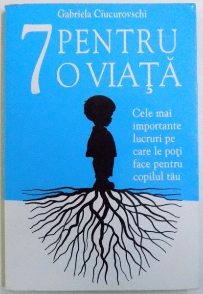 7 PENTRU O VIATA - CELE MAI IMPORTANTE LUCURI PE CARE LE POTI FACE PENTRU COPILUL TAU de GABRIELA CIUCUROVSCHI , 2012