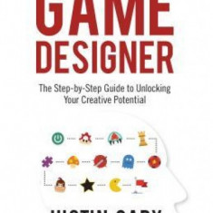 Think Like a Game Designer: The Step-By-Step Guide to Unlocking Your Creative Potential