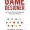 Think Like a Game Designer: The Step-By-Step Guide to Unlocking Your Creative Potential