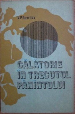 Calatorie in trecutul pamantului - V. P. Gavrilov foto