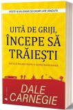 Uită de griji, &icirc;ncepe să trăiești - Paperback brosat - Dale Carnegie - Act și Politon