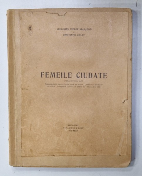 FEMEILE CIUDATE , PIESA INTR- UN ACT de ALEXANDRU TEODOR STAMATIAD si CONSTANTIN RIULET , 1911 , COPERTA BROSATA
