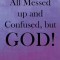 All Messed up and Confused, but God!