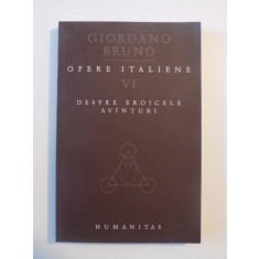 OPERE ITALIENE , VOL. VI , DESPRE EROICELE AVANTURI de GIORDANO BRUNO , 2009