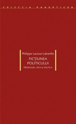 Ficţiunea politicului. Heidegger, arta şi politica - Philippe Lacoue-Labarthe foto