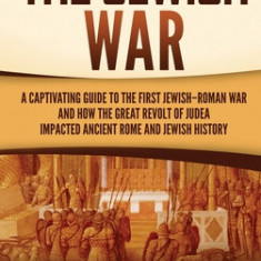 The Jewish War: A Captivating Guide to the First Jewish-Roman War and How the Great Revolt of Judea Impacted Ancient Rome and Jewish H