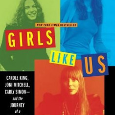 Girls Like Us: Carole King, Joni Mitchell, Carly Simon -- And the Journey of a Generation