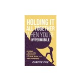 Holding It All Together When You're Hypermobile: Achieve a Better Life Experience with EDS, POTS, and Joint Instability