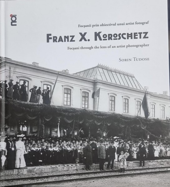 Focsanii prin obiectivul unui artist fotograf/Focsani through the lens of an artist photographer Franz X. Koroschetz - Sorin Tudose (cu dedicatia auto