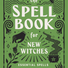 The Spell Book for New Witches: Essential Spells to Change Your Life