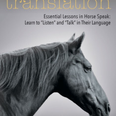 Horses in Translation: Essential Lessons in Horse Speak: Learn to ""Listen"" and ""Talk"" in Their Language