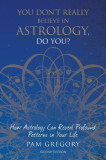 You Don&#039;t Really Believe in Astrology, Do You?: How Astrology Can Reveal Profound Patterns in Your Life