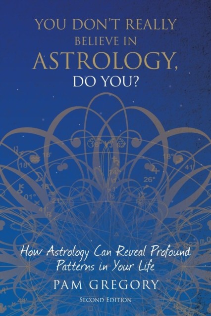 You Don&#039;t Really Believe in Astrology, Do You?: How Astrology Can Reveal Profound Patterns in Your Life