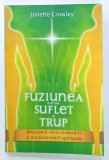 FUZIUNEA DINTRE SUFLET SI TRUP, DESCOPERA CHEIA VINDECARII SI A TRANSFORMARII SPIRITUALE de JONETTE CROWLEY, 2013, DEDICATIE*
