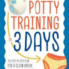 Potty Training in 3 Days: The Step-By-Step Plan for a Clean Break from Dirty Diapers