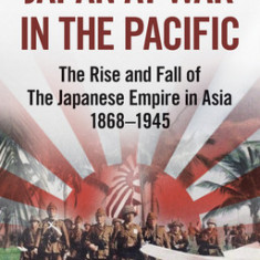 Japan at War in the Pacific: The Rise and Fall of the Japanese Empire in Asia: 1868-1945