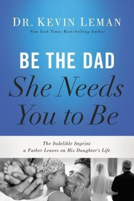 Be the Dad She Needs You to Be: The Indelible Imprint a Father Leaves on His Daughter&amp;#039;s Life foto