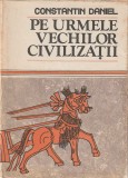 CONSTANTIN DANIEL - PE URMELE VECHILOR CIVILIZATII