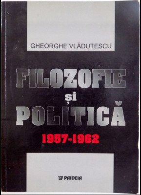 Filozofie si politica : 1957-1962 / Gheorghe Vladutescu foto