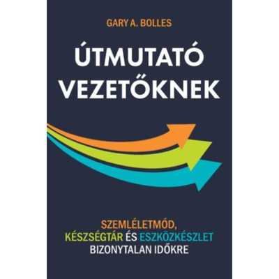 &amp;Uacute;tmutat&amp;oacute; vezetőknek - Szeml&amp;eacute;letm&amp;oacute;d, k&amp;eacute;szs&amp;eacute;gt&amp;aacute;r &amp;eacute;s eszk&amp;ouml;zk&amp;eacute;szlet bizonytalan időkre - Gary A. Bolles foto