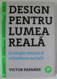 DESIGN PENTRU LUMEA REALA , ECOLOGIE UMANE SI SCHIMBARE SOCIALA de VICTOR PAPANEK , 2018