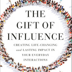 The Gift of Influence: How Great Leaders Create Life-Changing and Lasting Impact--In Organizations, Others, and Themselves