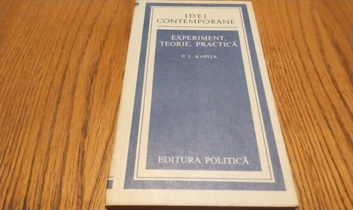 EXPERIMENT, TEORIE, PRACTICA - P. L. Kapita - Idei Contemporane,1981, 382 p.
