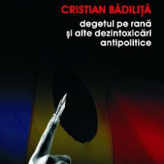 Degetul pe rana si alte dezintoxicari antipolitice - Cristian Badilita