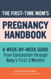 The First-Time Mom&#039;s Pregnancy Handbook: A Week-By-Week Guide from Conception Through Baby&#039;s First 3 Months