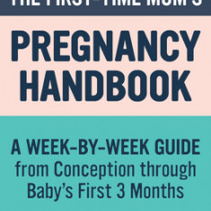 The First-Time Mom's Pregnancy Handbook: A Week-By-Week Guide from Conception Through Baby's First 3 Months