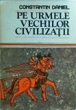 Constantin Daniel - Pe urmele vechilor civilizatii