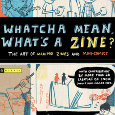 Whatcha Mean, What's a Zine?: The Art of Making Zines and Mini Comics