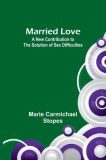 Married Love: A New Contribution to the Solution of Sex Difficulties