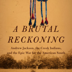 A Brutal Reckoning: Andrew Jackson, the Creek Indians, and the Epic War for the American South