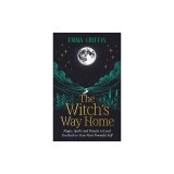 The Witch's Way Home: Magic, Spells and Rituals to Lead You Back to Your Most Powerful Self
