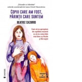 Copiii care am fost, parintii care suntem. Cum sa ne apropiem de copilaria noastra ca sa ne conectam mai bine cu fiicele si fiii nostri - Beatriz Cazz