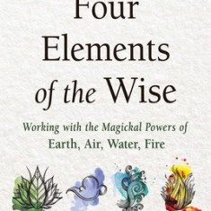 The Four Elements of the Wise: Working with the Magickal Powers of Earth, Air, Water, Fire