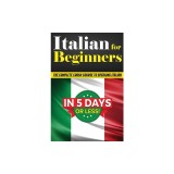 Italian for Beginners: The COMPLETE Crash Course to Speaking Basic Italian in 5 DAYS OR LESS! (Learn to Speak Italian, How to Speak Italian,