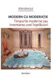 Modern cu moderatie. Timpurile moderne sau inventarea unei inselaciuni - Remi Brague