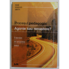 PROCESUL PEDAGOGIC , AGONIE SAU RENASTERE ? de RENE ROGELIO SMITH , O ABORDARE DIN PERSPECTIVA BIBLICA , 2005