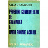 Gh. D. Trandafir - Probleme controversate de gramatica a Limbii Romane actuale - 108037