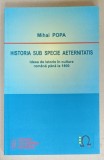 HISTORIA SUB SPECIE AETERNITATIS , IDEEA DE ISTORIE IN CULTURA ROMANA PANA LA 1800 de MIHAI POPA , 2010