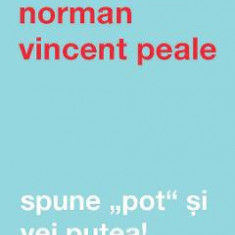 Spune pot si vei putea - Norman Vincent Peale