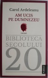 Am ucis pe Dumnezeu - Carol Ardeleanu - Carte Istorie