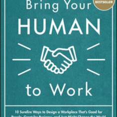 Bring Your Human to Work: 10 Surefire Ways to Design a Workplace That Is Good for People, Great for Business, and Just Might Change the World