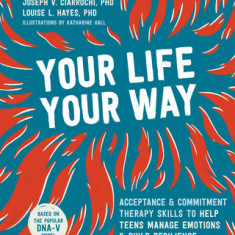 Your Life, Your Way: Acceptance and Commitment Therapy Skills to Help Teens Manage Emotions and Build Resilience