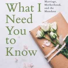 Here's What I Need You to Know: Essays on Marriage, Motherhood, and the Mundane