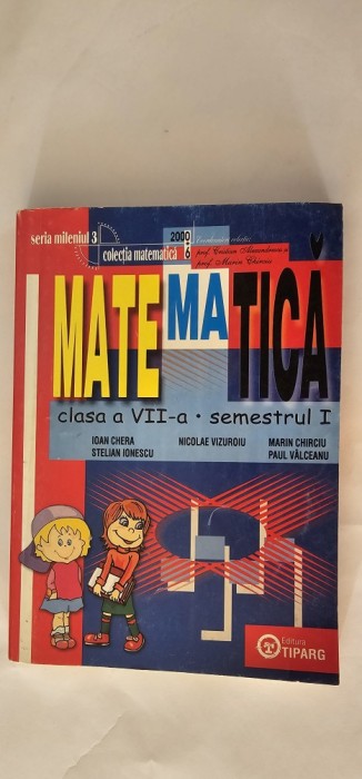 MATEMATICA CLASA A VII A SEMESTRUL I , CHERA ,IONESCU ,VIZUROIU ,CHIRCIU , VALCEANU EDITURA TIPARG COLECTIA MATEMATICA 2000 + 6