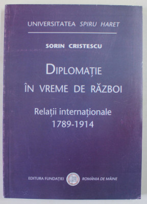 DIPLOMATIE IN VREME DE RAZBOI , RELATII INTERNATIONALE 1789 - 1914 de SORIN CRISTESCU , 2009 foto