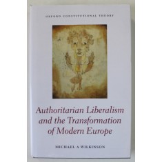 AUTHORITARIAN LIBERALISM AND THE TRANSFORMATION OF MODERN EUROPE by MICHAEL A . WILKINSON , 2021